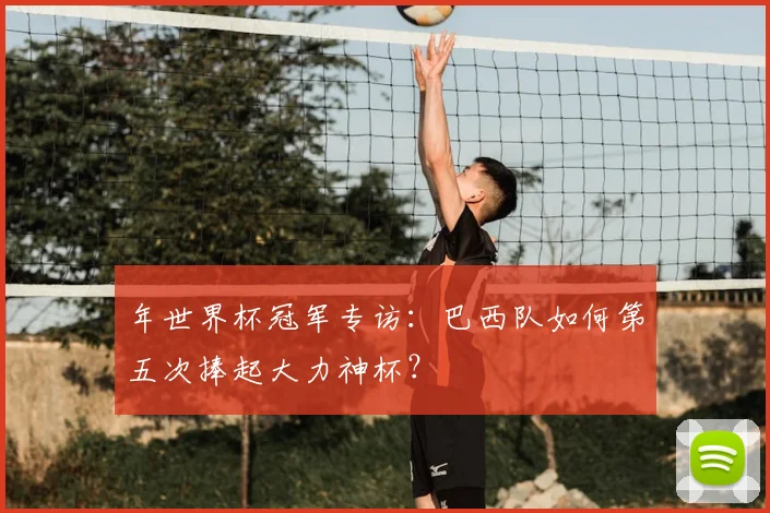 年世界杯冠军专访：巴西队如何第五次捧起大力神杯？