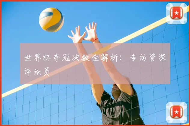 世界杯夺冠次数全解析：专访资深评论员