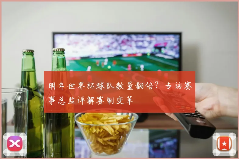 明年世界杯球队数量翻倍？专访赛事总监详解赛制变革