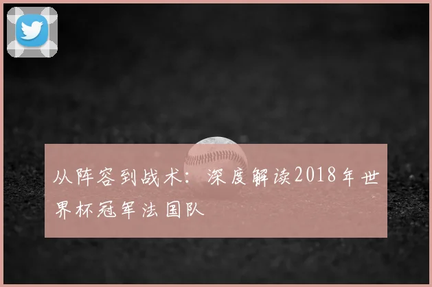 从阵容到战术：深度解读2018年世界杯冠军法国队