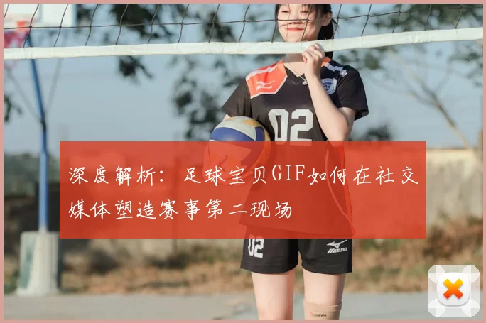 深度解析：足球宝贝GIF如何在社交媒体塑造赛事第二现场