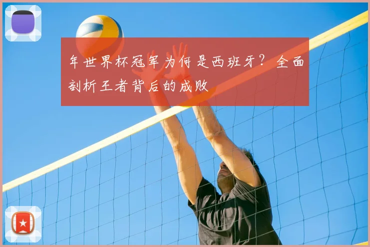 年世界杯冠军为何是西班牙？全面剖析王者背后的成败