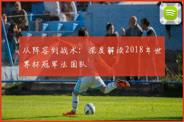 从阵容到战术：深度解读2018年世界杯冠军法国队