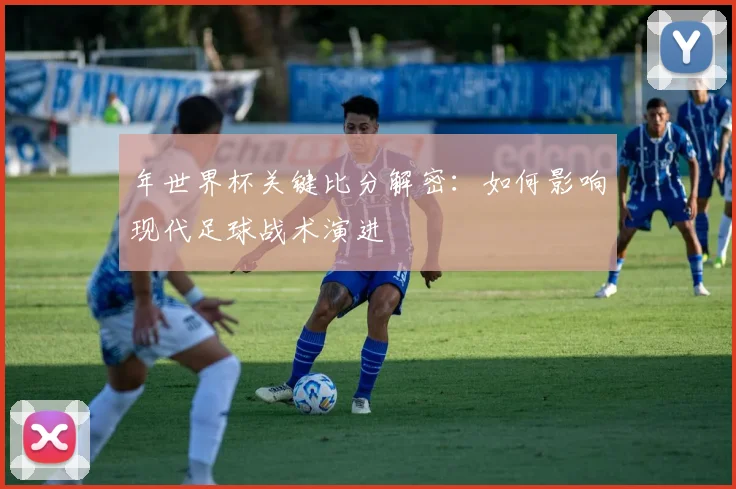 年世界杯关键比分解密：如何影响现代足球战术演进