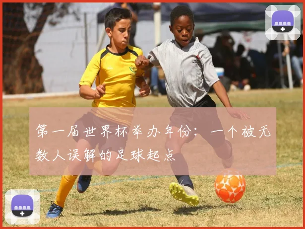 第一届世界杯举办年份:一个被无数人误解的足球起点
