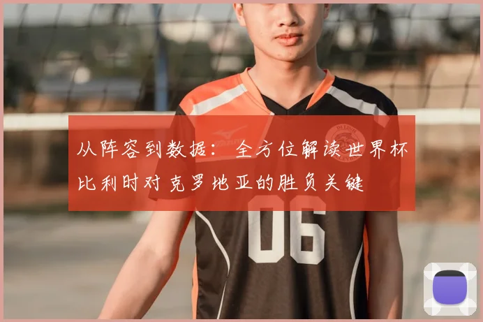 从阵容到数据：全方位解读世界杯比利时对克罗地亚的胜负关键
