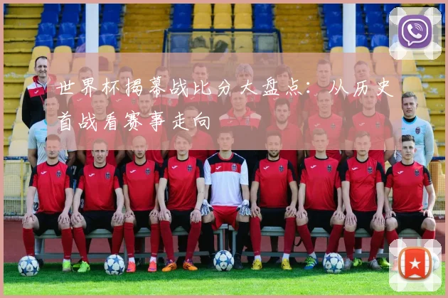 世界杯揭幕战比分大盘点：从历史首战看赛事走向