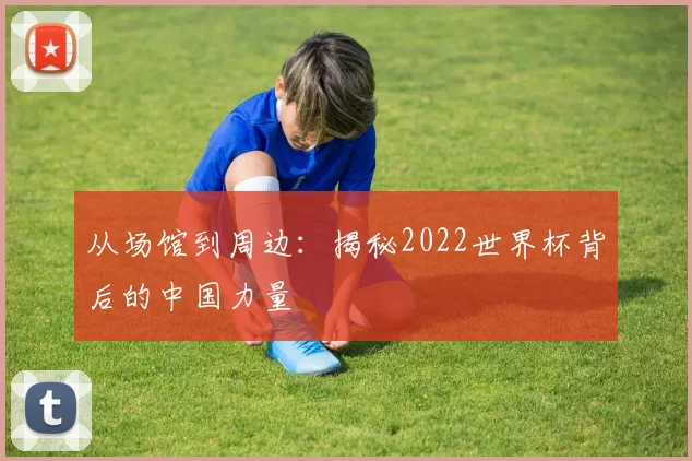从场馆到周边：揭秘2022世界杯背后的中国力量