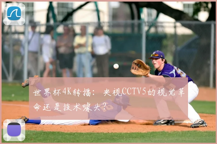 世界杯4K转播:央视CCTV5的视觉革命还是技术噱头?