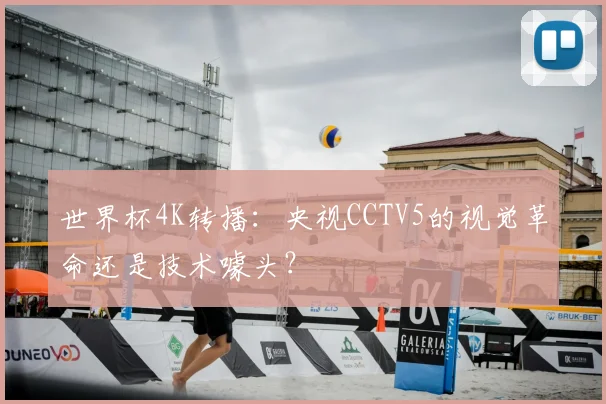 世界杯4K转播:央视CCTV5的视觉革命还是技术噱头?