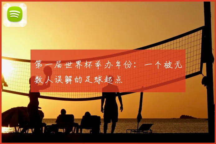 第一届世界杯举办年份:一个被无数人误解的足球起点