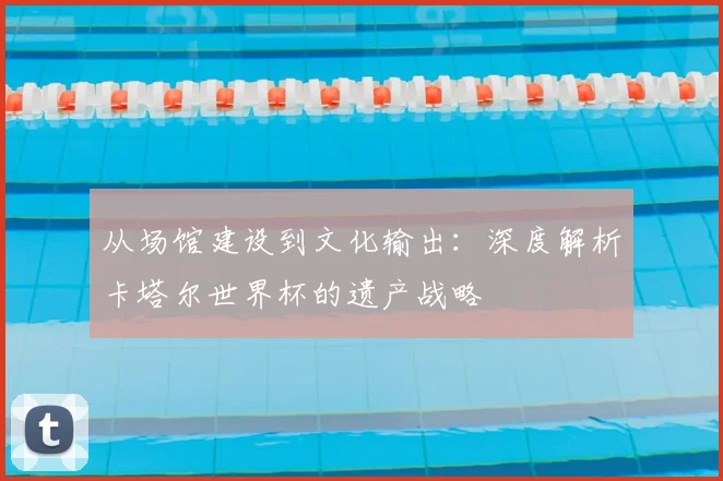 从场馆建设到文化输出：深度解析卡塔尔世界杯的遗产战略