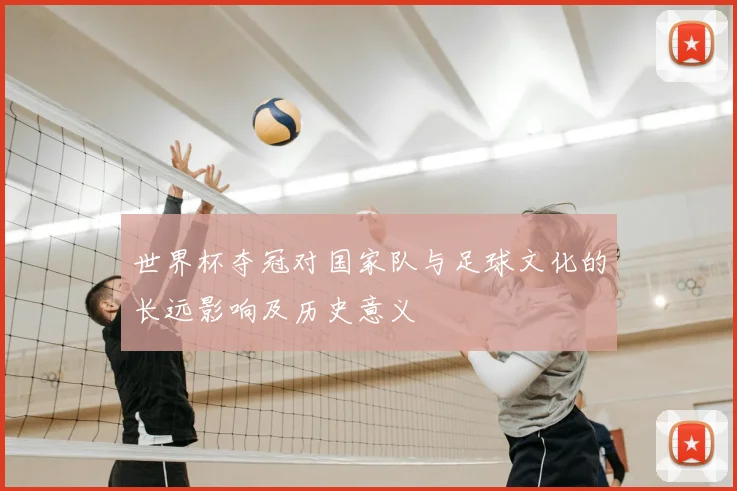 世界杯夺冠对国家队与足球文化的长远影响及历史意义