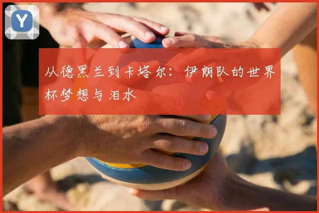 从德黑兰到卡塔尔:伊朗队的世界杯梦想与泪水