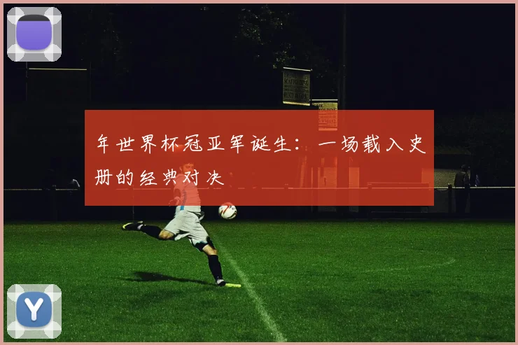 年世界杯冠亚军诞生:一场载入史册的经典对决