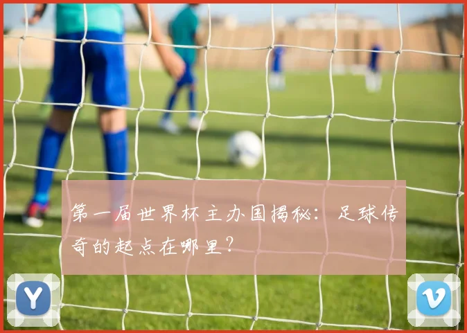 第一届世界杯主办国揭秘:足球传奇的起点在哪里?