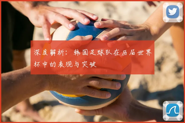 深度解析：韩国足球队在历届世界杯中的表现与突破