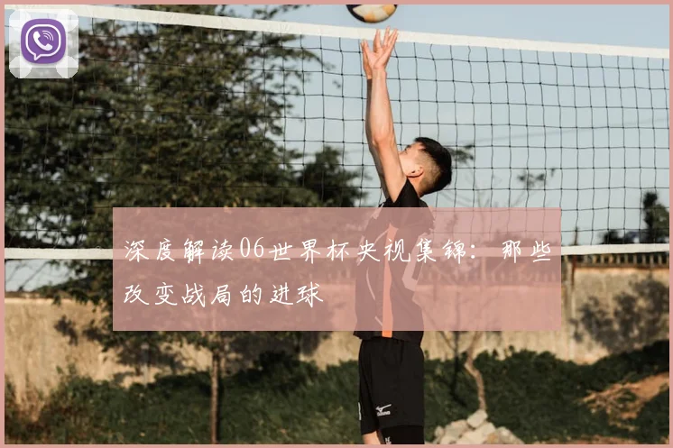 深度解读06世界杯央视集锦：那些改变战局的进球