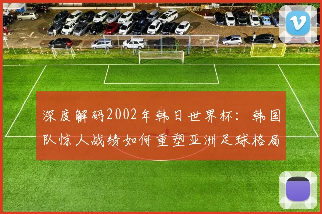 深度解码2002年韩日世界杯：韩国队惊人战绩如何重塑亚洲足球格局