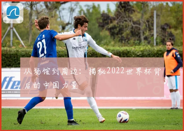 从场馆到周边：揭秘2022世界杯背后的中国力量