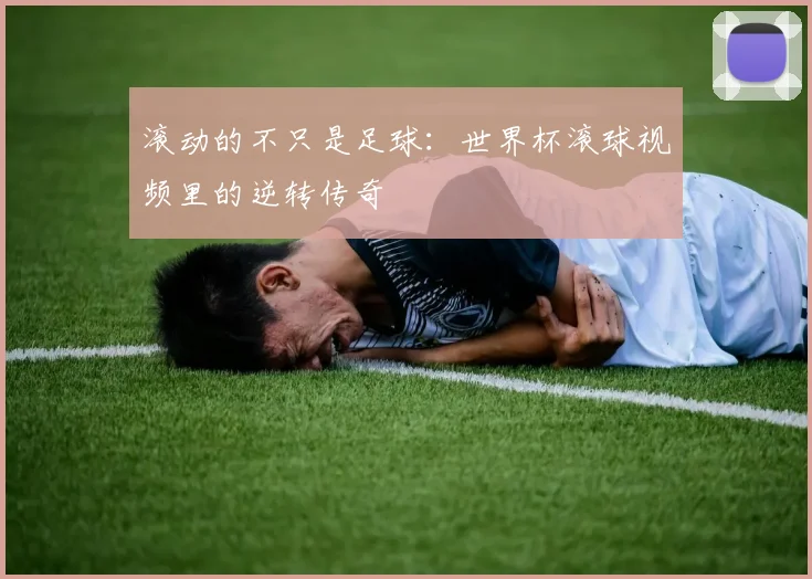 滚动的不只是足球：世界杯滚球视频里的逆转传奇