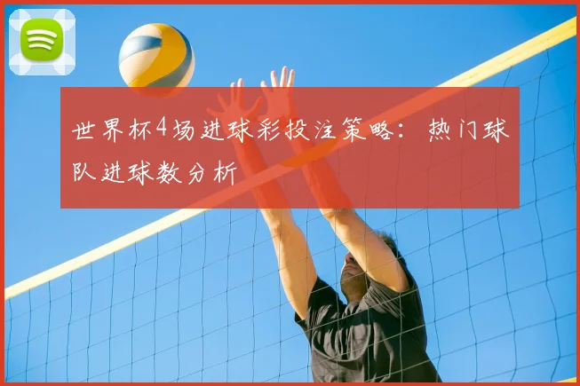 世界杯4场进球彩投注策略:热门球队进球数分析