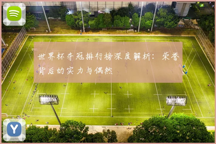 世界杯夺冠排行榜深度解析：荣誉背后的实力与偶然