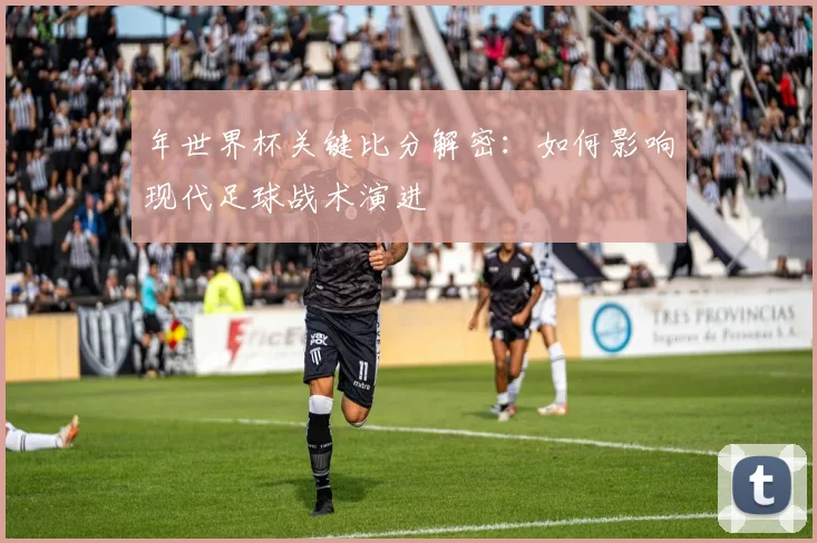 年世界杯关键比分解密：如何影响现代足球战术演进
