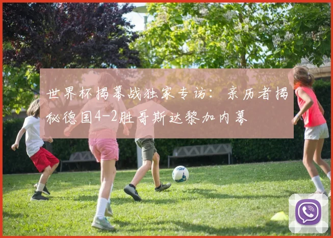 世界杯揭幕战独家专访:亲历者揭秘德国4-2胜哥斯达黎加内幕
