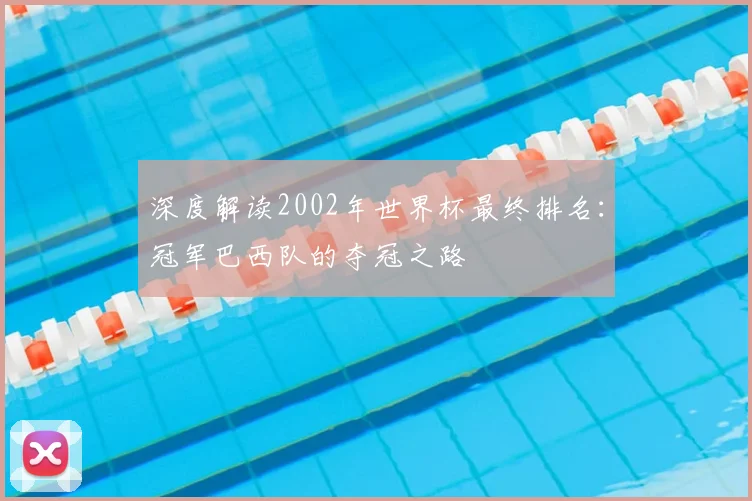 深度解读2002年世界杯最终排名：冠军巴西队的夺冠之路