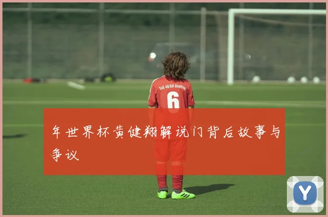 年世界杯黄健翔解说门背后故事与争议