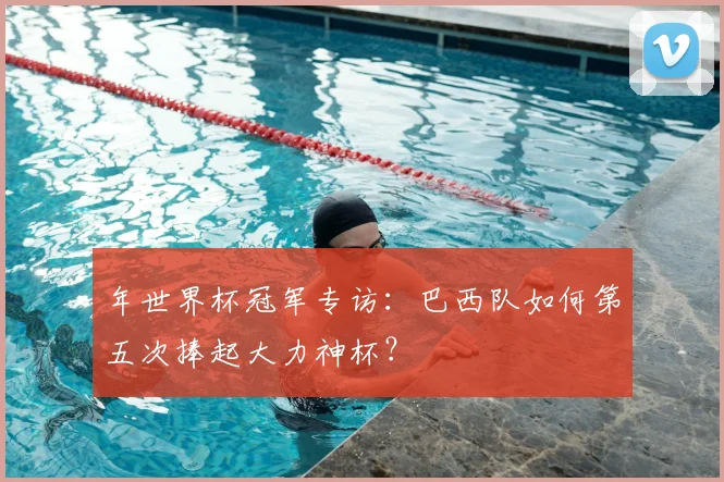年世界杯冠军专访：巴西队如何第五次捧起大力神杯？