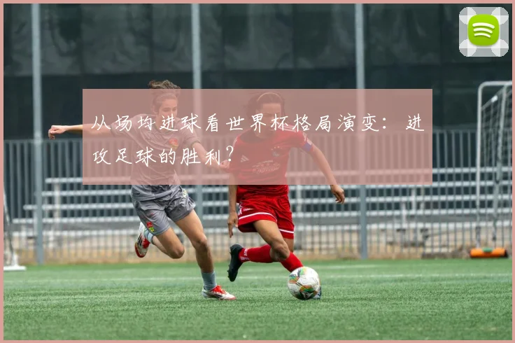 从场均进球看世界杯格局演变：进攻足球的胜利？