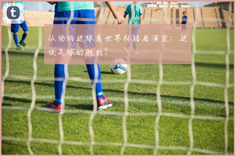 从场均进球看世界杯格局演变：进攻足球的胜利？