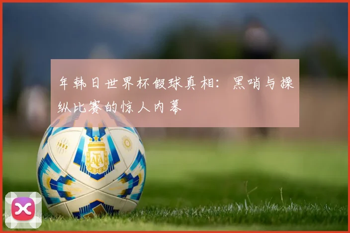 年韩日世界杯假球真相：黑哨与操纵比赛的惊人内幕