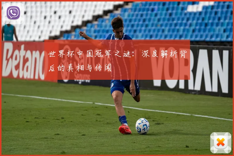 世界杯中国冠军之谜：深度解析背后的真相与传闻