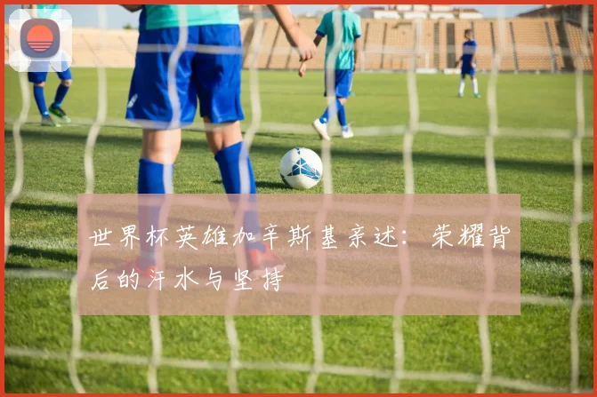 世界杯英雄加辛斯基亲述：荣耀背后的汗水与坚持