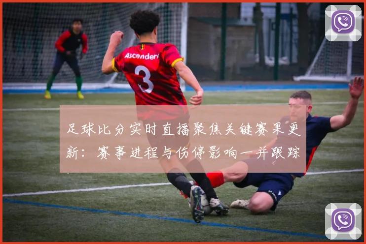 足球比分实时直播聚焦关键赛果更新：赛事进程与伤停影响一并跟踪