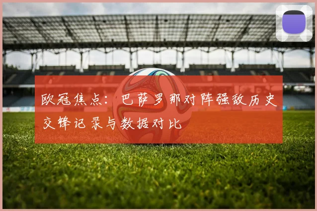 欧冠焦点：巴萨罗那对阵强敌历史交锋记录与数据对比