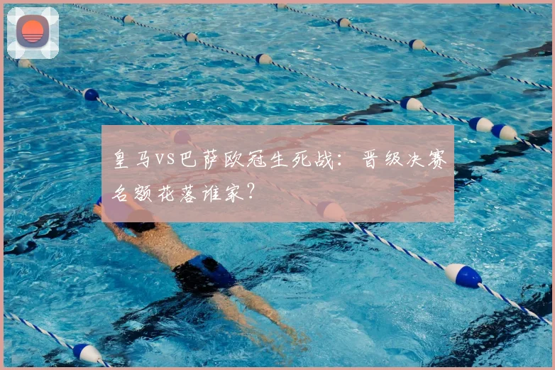 皇马vs巴萨欧冠生死战：晋级决赛名额花落谁家？