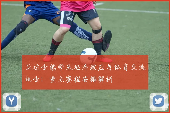 亚运会能带来经济效应与体育交流机会：重点赛程安排解析