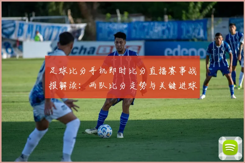 足球比分手机即时比分直播赛事战报解读：两队比分走势与关键进球影响