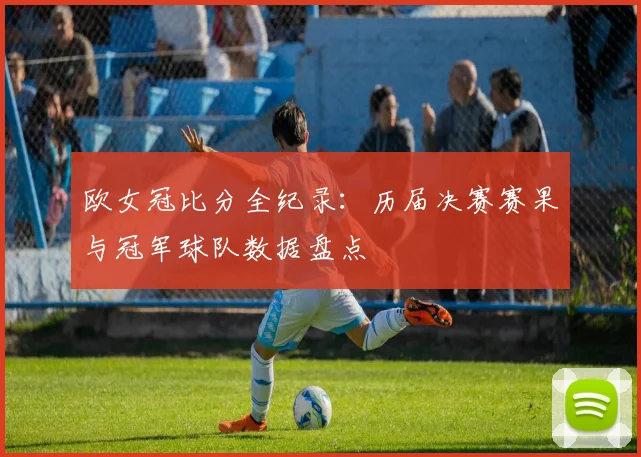欧女冠比分全纪录：历届决赛赛果与冠军球队数据盘点