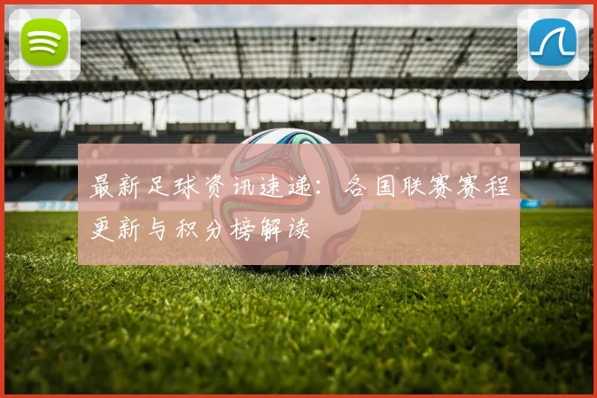 最新足球资讯速递：各国联赛赛程更新与积分榜解读