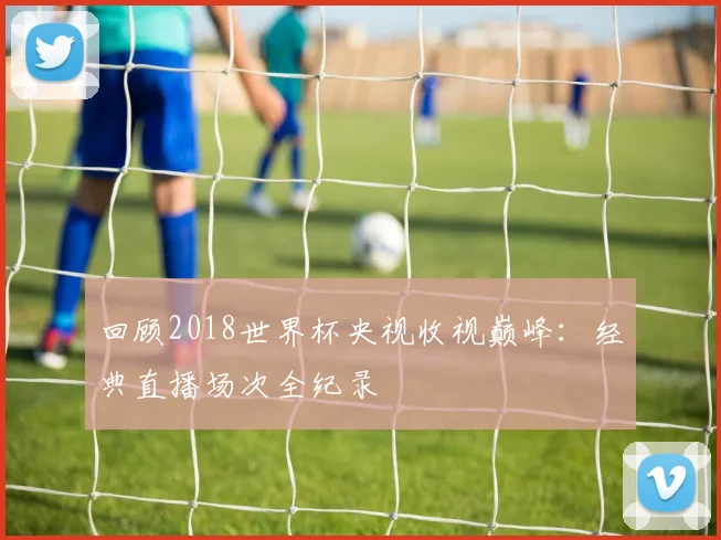 回顾2018世界杯央视收视巅峰：经典直播场次全纪录