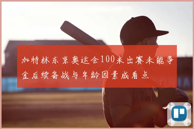 加特林东京奥运会100米出赛未能争金后续备战与年龄因素成看点