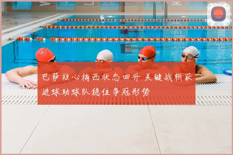 巴萨核心梅西状态回升 关键战斩获进球助球队稳住争冠形势