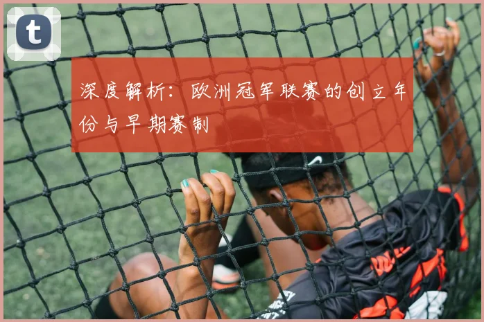 深度解析：欧洲冠军联赛的创立年份与早期赛制