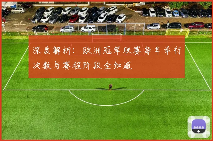 深度解析：欧洲冠军联赛每年举行次数与赛程阶段全知道