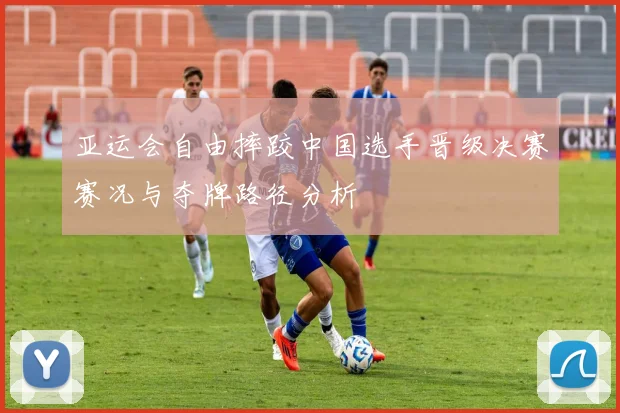 亚运会自由摔跤中国选手晋级决赛赛况与夺牌路径分析